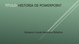TITULO: HISTORIA DE POWERPOINT
Giovanni Josué Ascencio Bolaños
 