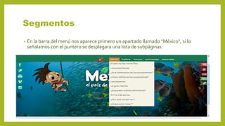 Segmentos
• En la barra del menú nos aparece primero un apartado llamado “México", si lo
señalamos con el puntero se desplegara una lista de subpáginas.
 