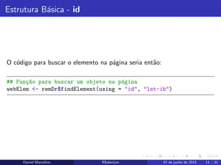 Estrutura B´asica - id
O c´odigo para buscar o elemento na p´agina seria ent˜ao:
## Fun¸c~ao para buscar um objeto na p´agina
webElem <- remDr$findElement(using = "id", "lst-ib")
Daniel Marcelino RSelenium 07 de junho de 2015 13 / 32
 