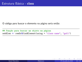 Estrutura B´asica - class
O c´odigo para buscar o elemento na p´agina seria ent˜ao:
## Fun¸c~ao para buscar um objeto na p´agina
webElem <- remDr$findElement(using = "class name", "gsfi")
Daniel Marcelino RSelenium 07 de junho de 2015 15 / 32
 
