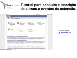 Tutorial para consulta e inscrição
de cursos e eventos de extensão.
Acesse o site:
Sig.unila.edu.br
 