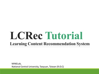 LCRec Tutorial
Learning Content Recommendation System
MINELab,
National Central University, Taoyuan, Taiwan (R.O.C)
 