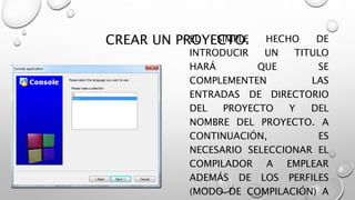 CREAR UN PROYECTO.• EL SIMPLE HECHO DE
INTRODUCIR UN TITULO
HARÁ QUE SE
COMPLEMENTEN LAS
ENTRADAS DE DIRECTORIO
DEL PROYECTO Y DEL
NOMBRE DEL PROYECTO. A
CONTINUACIÓN, ES
NECESARIO SELECCIONAR EL
COMPILADOR A EMPLEAR
ADEMÁS DE LOS PERFILES
(MODO DE COMPILACIÓN) A
 