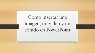 Como insertar una
imagen, un video y un
sonido en PowerPoint
 