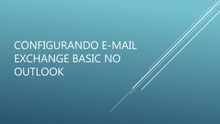 CONFIGURANDO E-MAIL
EXCHANGE BASIC NO
OUTLOOK
 