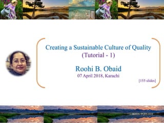 Creating a Sustainable Culture of Quality
(Tutorial - 1)
Roohi B. Obaid
07 April 2018, Karachi
[155 slides]
 