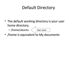 Default Directory The default working directory is your user home directory. /home/ubuntu /home is equivalent to My documents User name 