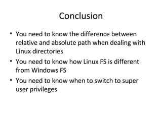 Conclusion You need to know the difference between relative and absolute path when dealing with Linux directories You need to know how Linux FS is different from Windows FS You need to know when to switch to super user privileges  