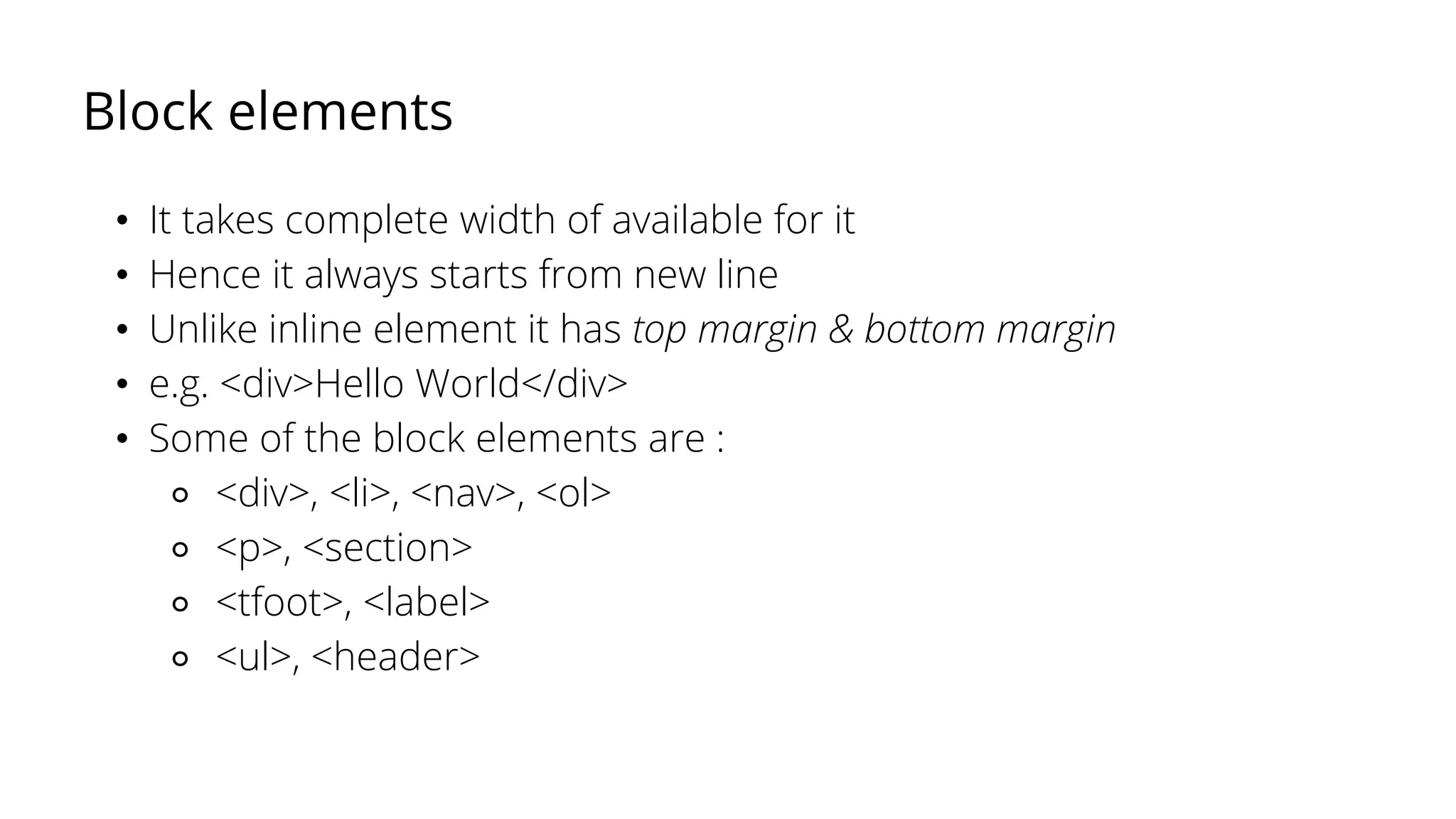 Block elements
• It takes complete width of available for it
• Hence it always starts from new line
• Unlike inline element it has top margin & bottom margin
• e.g. <div>Hello World</div>
• Some of the block elements are :
⚬ <div>, <li>, <nav>, <ol>
⚬ <p>, <section>
⚬ <tfoot>, <label>
⚬ <ul>, <header>
 