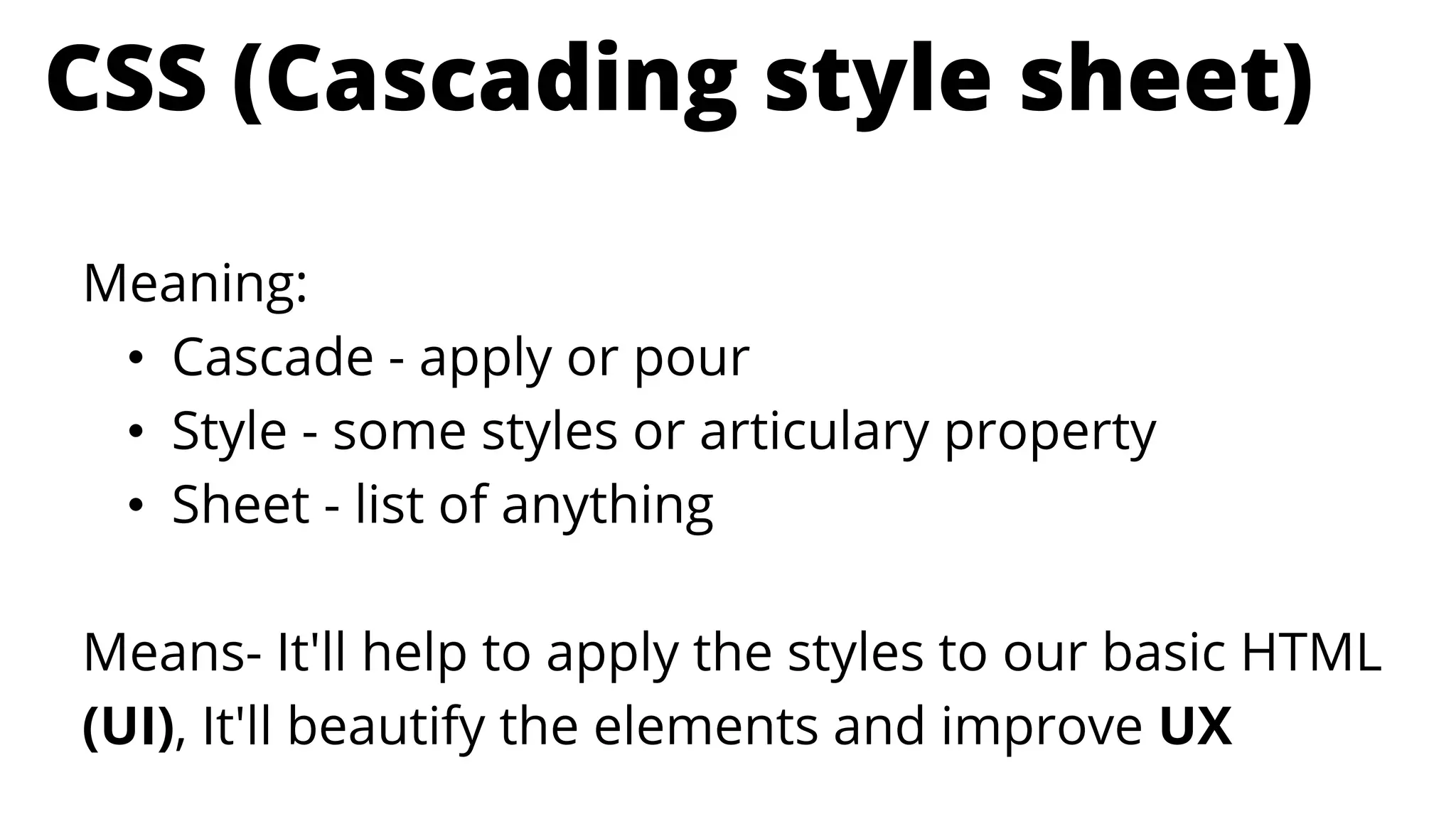 CSS (Cascading style sheet)
Meaning:
• Cascade - apply or pour
• Style - some styles or articulary property
• Sheet - list of anything
Means- It'll help to apply the styles to our basic HTML
(UI), It'll beautify the elements and improve UX
 