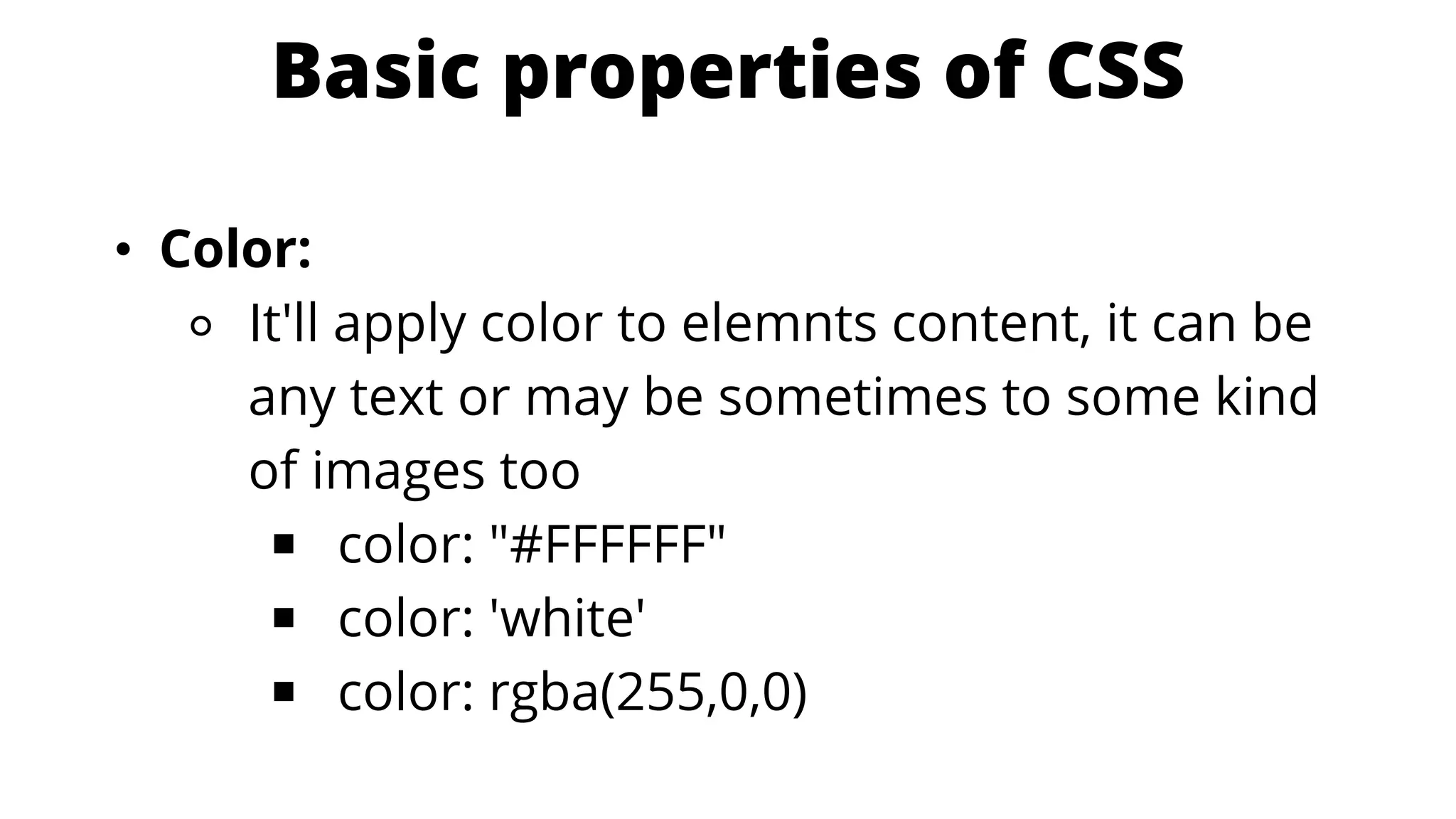 Basic properties of CSS
• Color:
⚬ It'll apply color to elemnts content, it can be
any text or may be sometimes to some kind
of images too
￭ color: "#FFFFFF"
￭ color: 'white'
￭ color: rgba(255,0,0)
 
