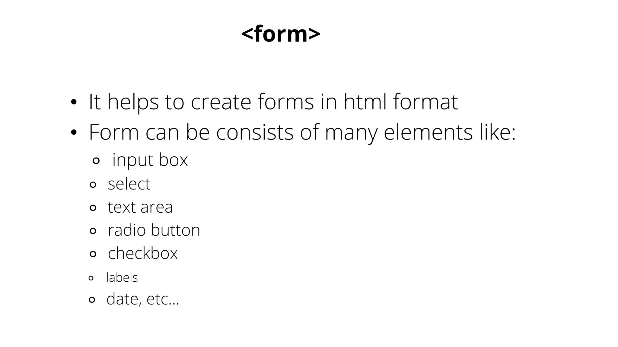 <form>
• It helps to create forms in html format
• Form can be consists of many elements like:
⚬ input box
⚬ select
⚬ text area
⚬ radio button
⚬ checkbox
⚬ labels
⚬ date, etc...
 