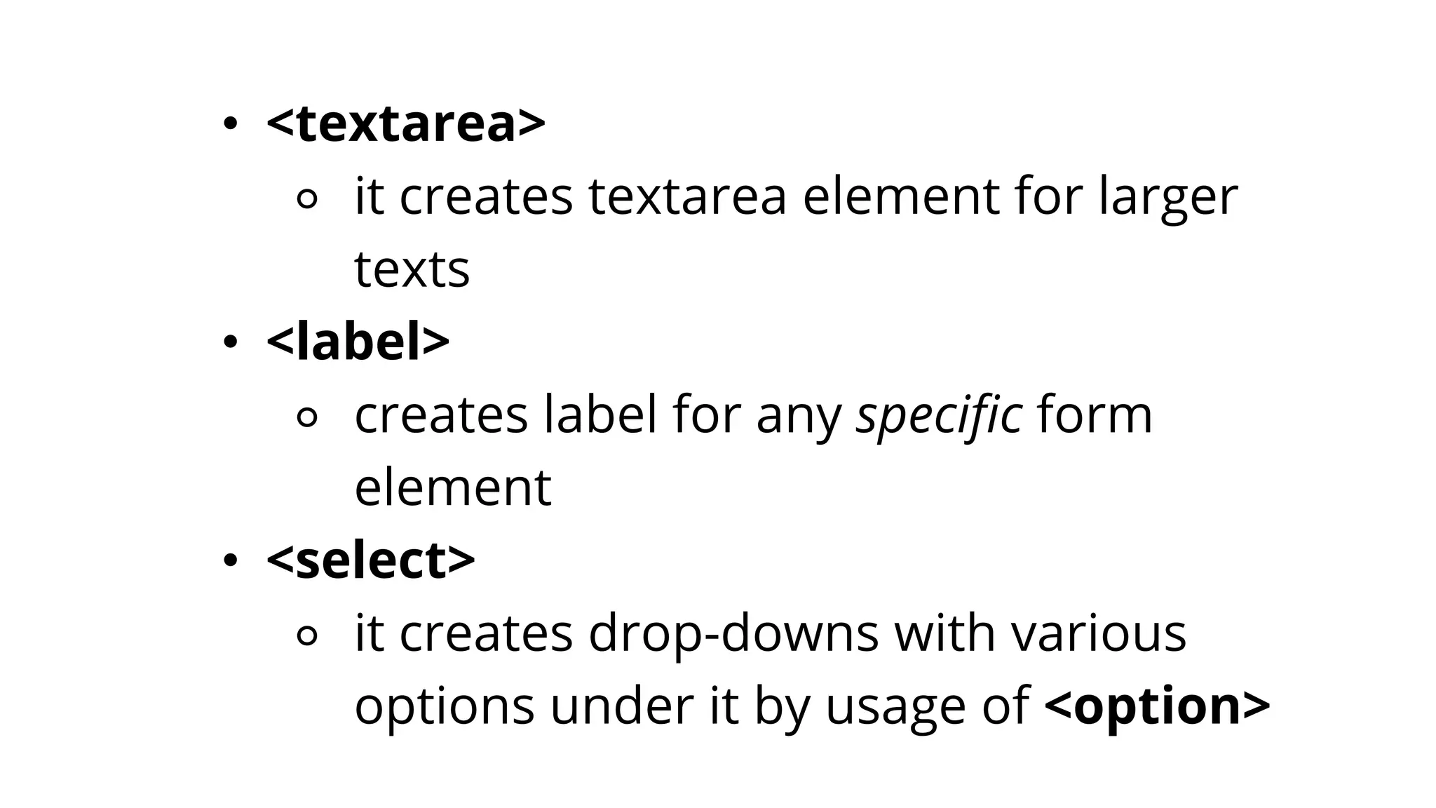 • <textarea>
⚬ it creates textarea element for larger
texts
• <label>
⚬ creates label for any specific form
element
• <select>
⚬ it creates drop-downs with various
options under it by usage of <option>
 
