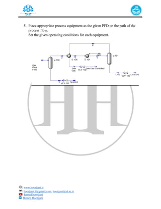 : www.hoorijani.ir
: hoorijani.h@gmail.com, hoorijani@ut.ac.ir
: hamed hoorijani
: Hamed Hoorijani
5. Place appropriate process equipment as the given PFD on the path of the
process flow.
Set the given operating conditions for each equipment.
 