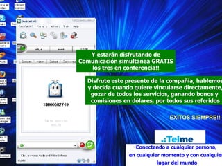 Y estarán disfrutando de Comunicación simultanea GRATIS los tres en conferencia!! Conectando a cualquier persona,  en cualquier momento y con cualquier  lugar del mundo Disfrute este presente de la compañía, hablemos y decida cuando quiere vincularse directamente, gozar de todos los servicios, ganando bonos y  comisiones en dólares, por todos sus referidos EXITOS SIEMPRE!! 