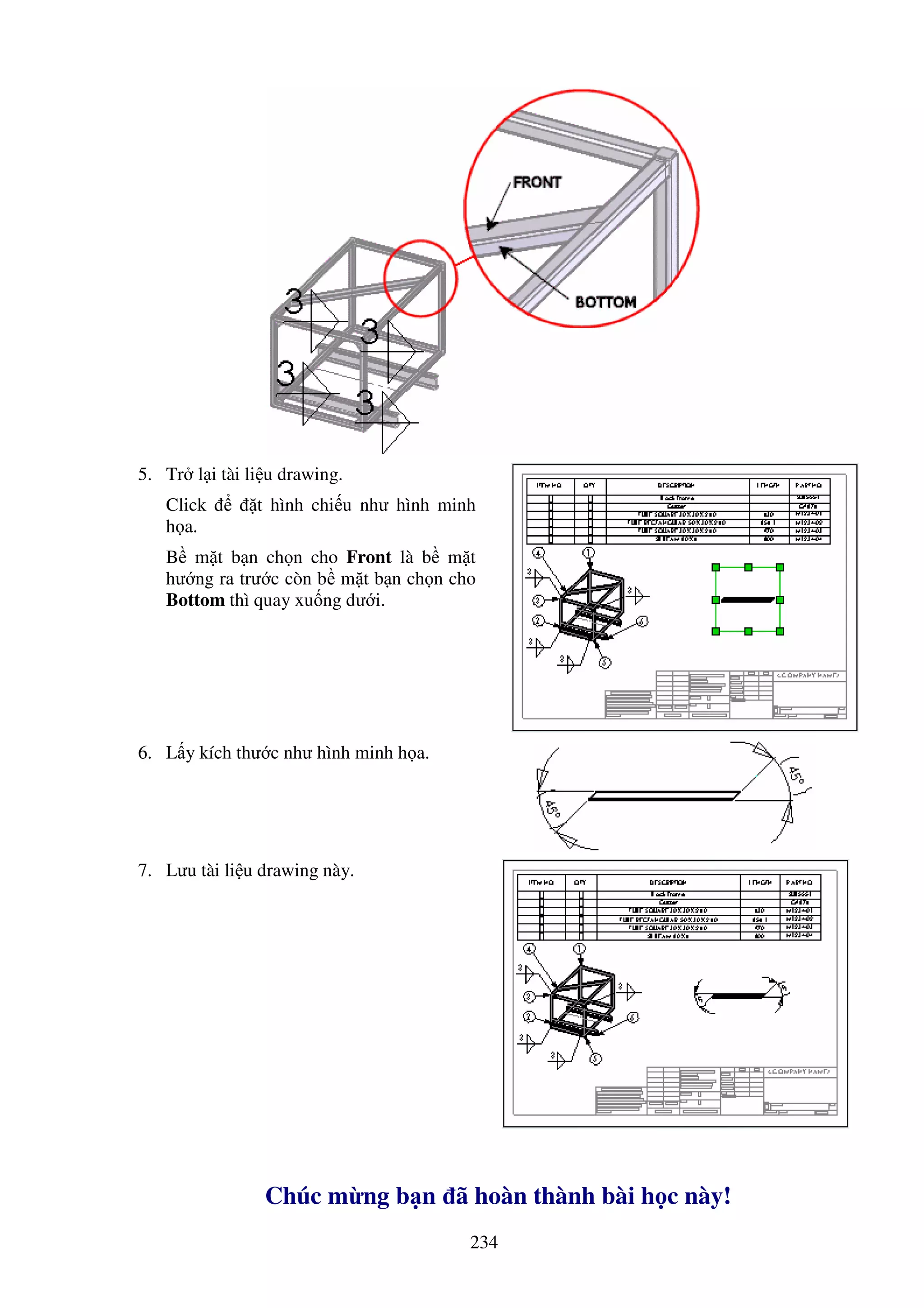 234
5. Tr l i tài li u drawing.
Click t hình chi u như hình minh
h a.
B m t b n ch n cho Front là b m t
hư ng ra trư c còn b m t b n ch n cho
Bottom thì quay xu ng dư i.
6. L y kích thư c như hình minh h a.
7. Lưu tài li u drawing này.
Chúc m ng b n ã hoàn thành bài h c này!
 