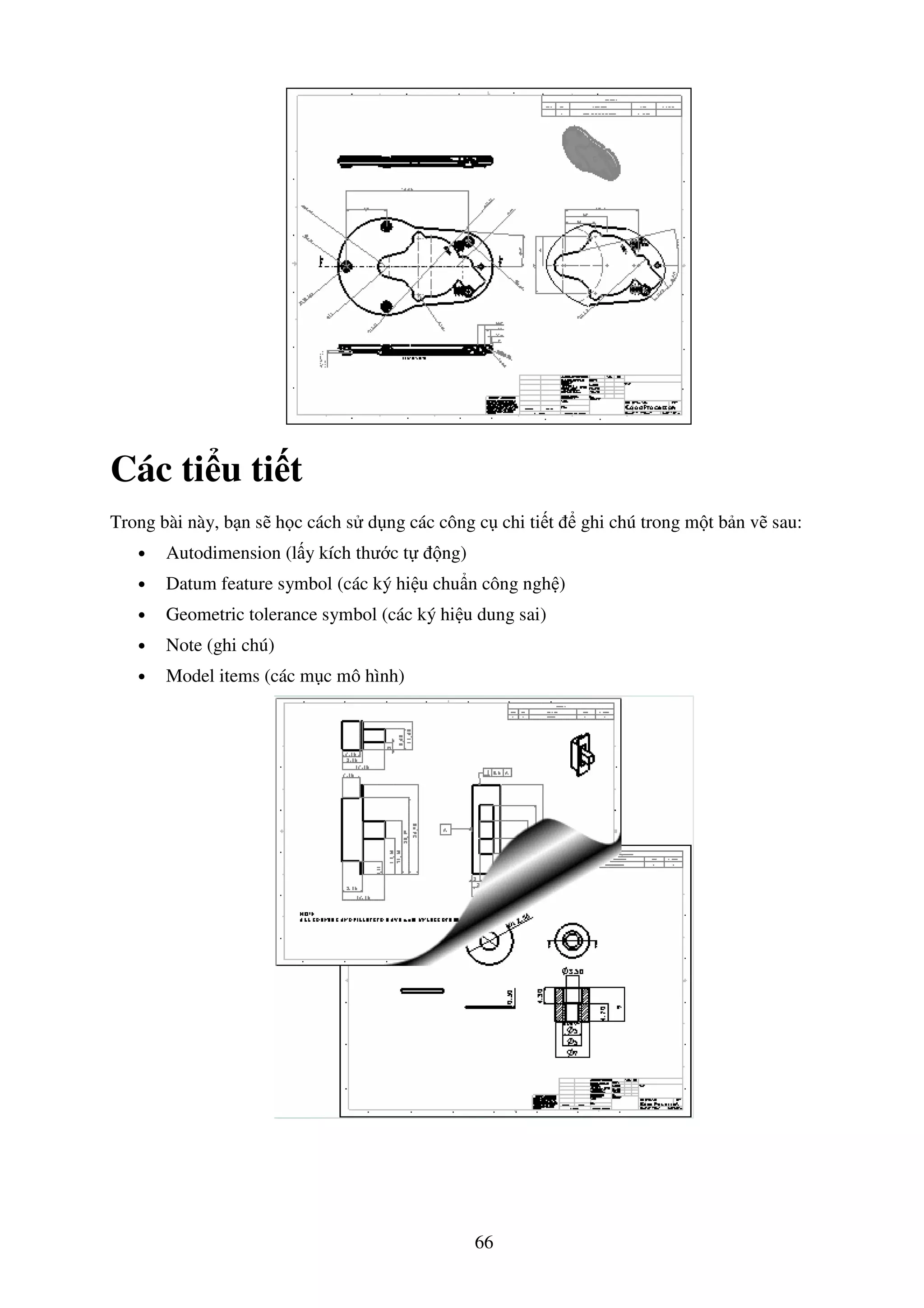 66
Các ti u ti t
Trong bài này, b n s h c cách s d ng các công c chi ti t ghi chú trong m t b n v sau:
• Autodimension (l y kích thư c t ng)
• Datum feature symbol (các ký hi u chu n công ngh )
• Geometric tolerance symbol (các ký hi u dung sai)
• Note (ghi chú)
• Model items (các m c mô hình)
 