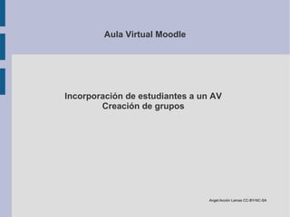 Aula Virtual Moodle

Incorporación de estudiantes a un AV
Creación de grupos

Angel Acción Lamas CC-BY-NC-SA

 