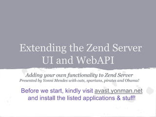 Extending the Zend Server
UI and WebAPI
Adding your own functionality to Zend Server
Presented by Yonni Mendes with cats, spartans, pirates and Obama!
Presented by Yonni Mendes, ZS6 UI Tech Leader
Before we start, kindly visit avast.yonman.net
and install the listed applications & stuff!
 