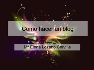 Como hacer un blog
Mª Elena Lozano Cervilla
 