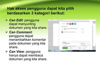  Can Edit: pengguna
dapat menyunting
dokumen yang kita share.
 Can Comment:
pengguna dapat
menambahkan komentar
pada dokumen yang kita
share.
 Can View: pengguna
hanya dapat membaca
dokumen yang kita share.
Hak akses pengguna dapat kita pilih
berdasarkan 3 kategori berikut:
 