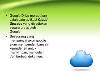 • Google Drive merupakan
salah satu aplikasi Cloud
Storage yang disediakan
secara gratis oleh
Google.
• Seseorang yang
mempunyai akun google
akan memperoleh banyak
kemudahan untuk
menyimpan, mengolah
dan berbagi dokumen.
 