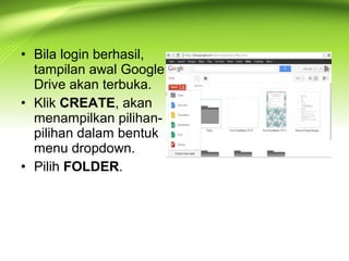 • Bila login berhasil,
tampilan awal Google
Drive akan terbuka.
• Klik CREATE, akan
menampilkan pilihan-
pilihan dalam bentuk
menu dropdown.
• Pilih FOLDER.
 