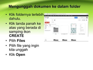 • Klik foldernya terlebih
dahulu.
• Klik tanda panah ke
atas yang berada di
samping ikon
CREATE
• Pilih Files
• Pilih file yang ingin
kita unggah
• Klik Open
Mengunggah dokumen ke dalam folder
 