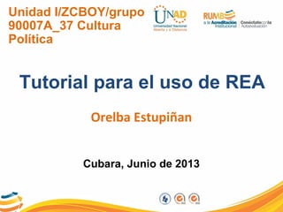 Unidad I/ZCBOY/grupo
90007A_37 Cultura
Política
Tutorial para el uso de REA
Orelba Estupiñan
Cubara, Junio de 2013
 