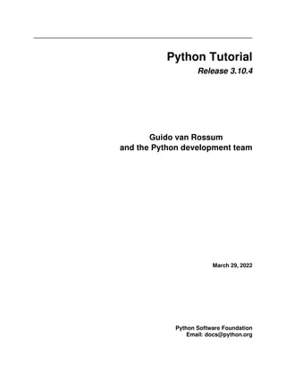 Python Tutorial
Release 3.10.4
Guido van Rossum
and the Python development team
March 29, 2022
Python Software Foundation
Email: docs@python.org
 
