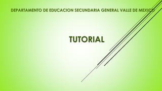 DEPARTAMENTO DE EDUCACION SECUNDARIA GENERAL VALLE DE MEXICO
TUTORIAL
 