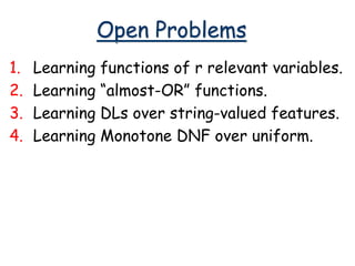 Open Problems
1. Learning functions of r relevant variables.
2. Learning “almost-OR” functions.
3. Learning DLs over string-valued features.
4. Learning Monotone DNF over uniform.
 