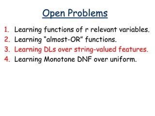 Open Problems
1. Learning functions of r relevant variables.
2. Learning “almost-OR” functions.
3. Learning DLs over string-valued features.
4. Learning Monotone DNF over uniform.
 