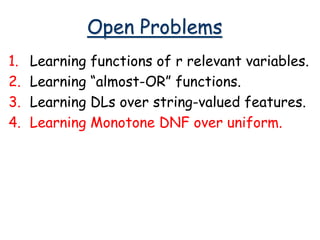 Open Problems
1. Learning functions of r relevant variables.
2. Learning “almost-OR” functions.
3. Learning DLs over string-valued features.
4. Learning Monotone DNF over uniform.
 