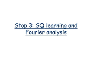 Stop 3: SQ learning and
Fourier analysis
 