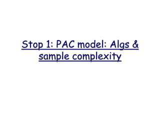 Stop 1: PAC model: Algs &
sample complexity
 