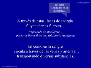 A través de estas líneas de energía  fluyen ciertas fuerzas… que serán estudiadas en su momento… tal como en la sangre circula a través de las venas y arterias… transportando diversas substancias. (expresado de otra forma… por estas líneas fluye una substancia vitalizante) 