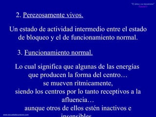 2.  P erezosamente vivos. 3.  Funcionamiento normal. Lo cual significa que algunas de las energías  que producen la forma del centro… se mueven rítmicamente,  siendo los centros por lo tanto receptivos a la afluencia… aunque otros de ellos estén inactivos e insensibles.  Un estado de actividad intermedio entre el estado de bloqueo y el de funcionamiento normal. 