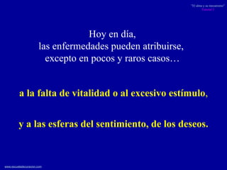 Hoy en día, las enfermedades pueden atribuirse,  excepto en pocos y raros casos… y a las esferas del sentimiento, de los deseos. a la falta de vitalidad o al excesivo estímulo , 