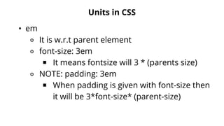 Units in CSS
• em
⚬ It is w.r.t parent element
⚬ font-size: 3em
￭ It means fontsize will 3 * (parents size)
⚬ NOTE: padding: 3em
￭ When padding is given with font-size then
it will be 3*font-size* (parent-size)
 