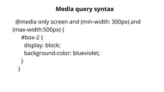Media query syntax
@media only screen and (min-width: 300px) and
(max-width:500px) {
#box-2 {
display: block;
background-color: blueviolet;
}
}
 