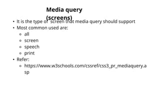 Media query
(screens)
• It is the type of screen that media query should support
• Most common used are:
⚬ all
⚬ screen
⚬ speech
⚬ print
• Refer:
⚬ https://www.w3schools.com/cssref/css3_pr_mediaquery.a
sp
 