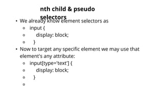 nth child & pseudo
selectors
• We already know element selectors as
⚬ input {
⚬ display: block;
⚬ }
• Now to target any specific element we may use that
element's any attribute:
⚬ input[type='text'] {
⚬ display: block;
⚬ }
⚬
 