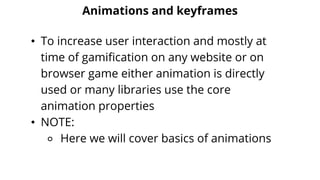 Animations and keyframes
• To increase user interaction and mostly at
time of gamification on any website or on
browser game either animation is directly
used or many libraries use the core
animation properties
• NOTE:
⚬ Here we will cover basics of animations
 