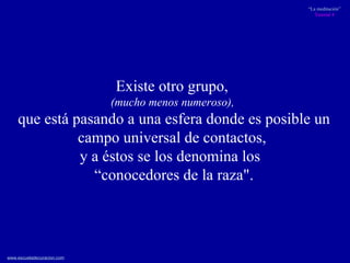 Existe otro grupo,  (mucho menos numeroso),  que está pasando a una esfera donde es posible un campo universal de contactos,  y a éstos se los denomina los  “ conocedores de la raza". 
