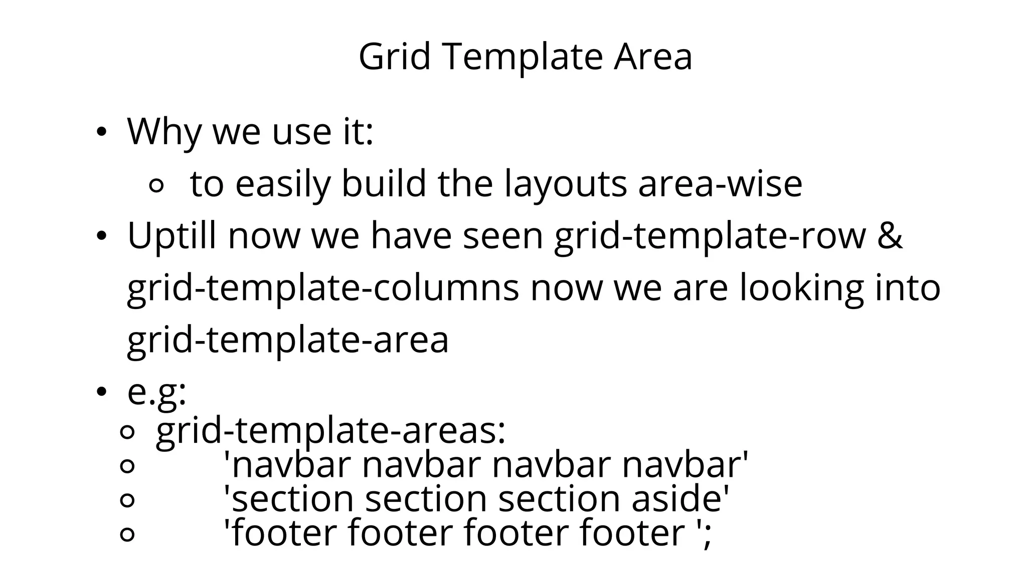 Grid Template Area
• Why we use it:
⚬ to easily build the layouts area-wise
• Uptill now we have seen grid-template-row &
grid-template-columns now we are looking into
grid-template-area
• e.g:
⚬ grid-template-areas:
⚬ 'navbar navbar navbar navbar'
⚬ 'section section section aside'
⚬ 'footer footer footer footer ';
 