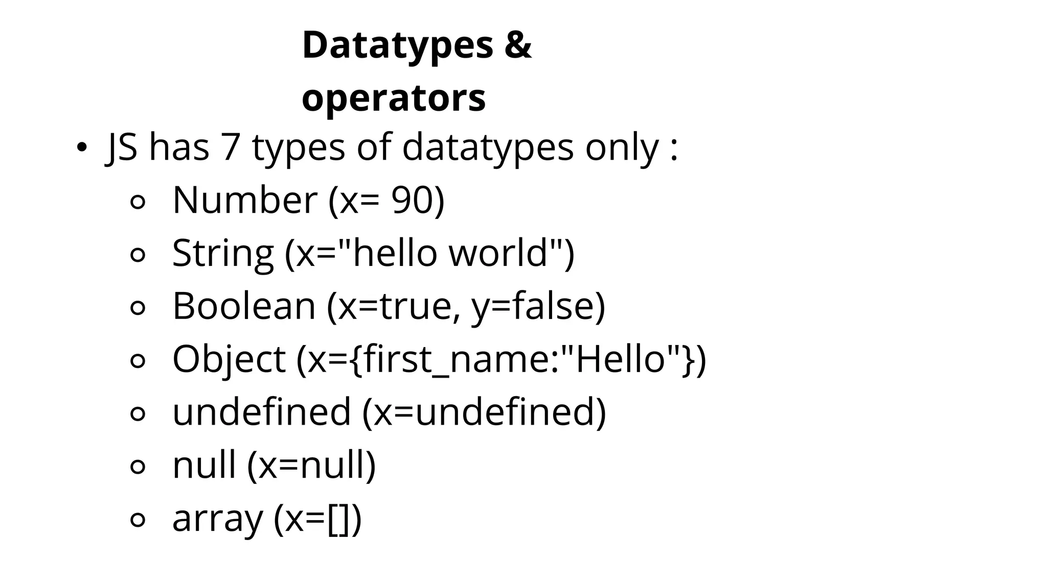 Datatypes &
operators
• JS has 7 types of datatypes only :
⚬ Number (x= 90)
⚬ String (x="hello world")
⚬ Boolean (x=true, y=false)
⚬ Object (x={first_name:"Hello"})
⚬ undefined (x=undefined)
⚬ null (x=null)
⚬ array (x=[])
 