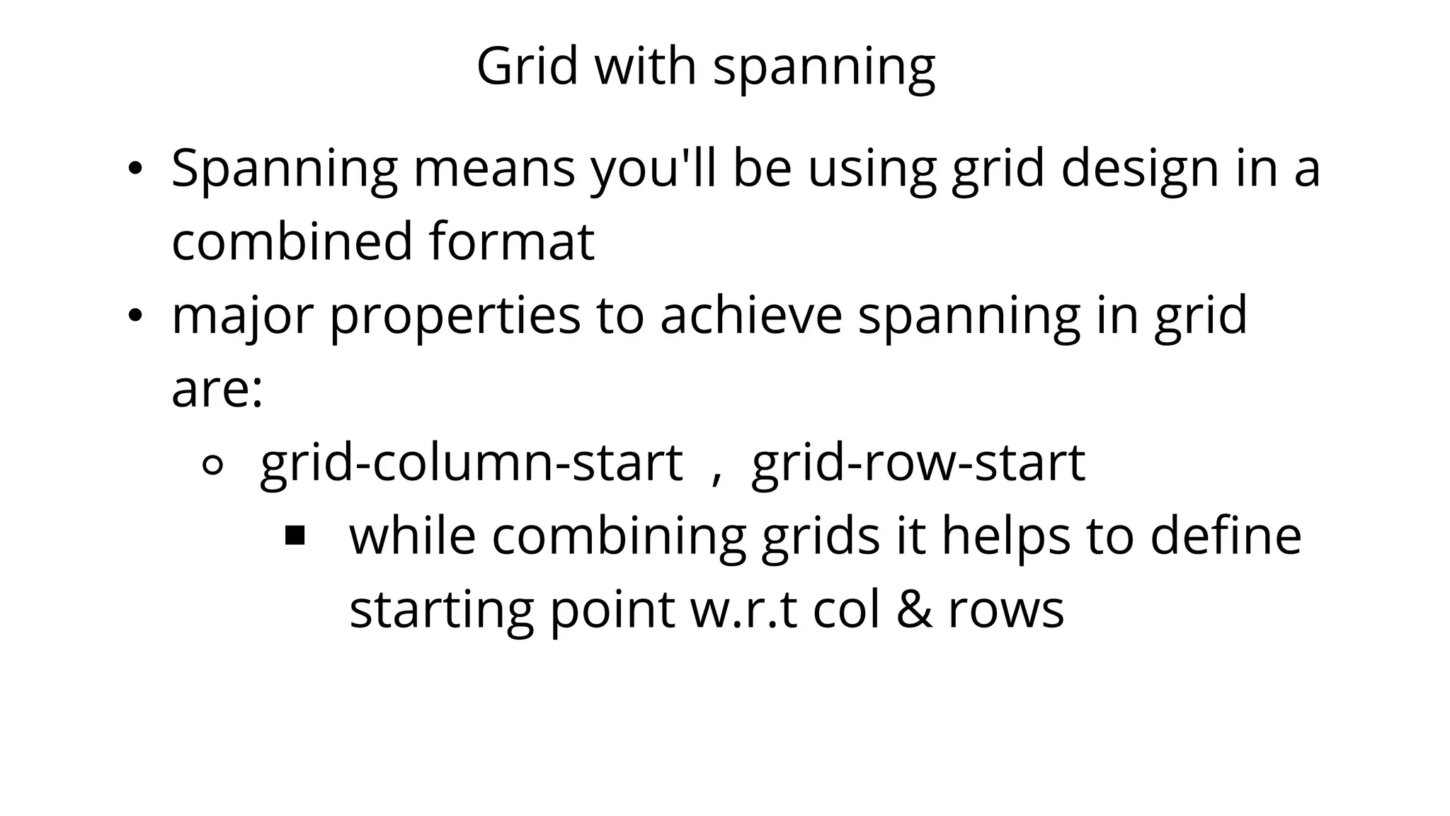 Grid with spanning
• Spanning means you'll be using grid design in a
combined format
• major properties to achieve spanning in grid
are:
⚬ grid-column-start , grid-row-start
￭ while combining grids it helps to define
starting point w.r.t col & rows
 