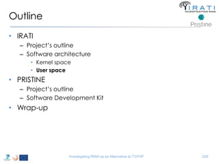 Outline 
• IRATI 
– Project’s outline 
– Software architecture 
• Kernel space 
• User space 
• PRISTINE 
– Project’s outline 
– Software Development Kit 
• Wrap-up 
Investigating RINA as an Alternative to TCP/IP 209 
 