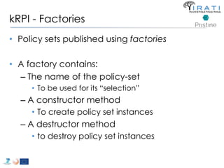 kRPI - Factories 
• Policy sets published using factories 
• A factory contains: 
– The name of the policy-set 
• To be used for its “selection” 
– A constructor method 
• To create policy set instances 
– A destructor method 
• to destroy policy set instances 
 